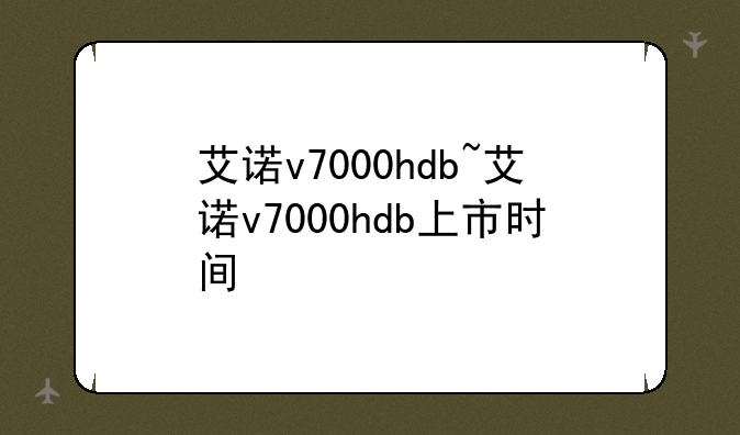 艾诺v7000hdb~艾诺v7000hdb上市时间