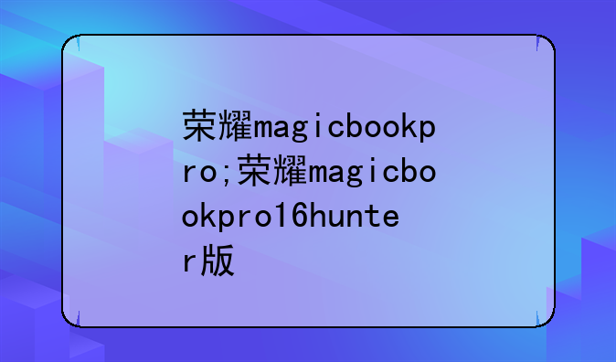 荣耀magicbookpro;荣耀magicbookpro16hunter版