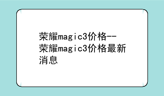 荣耀magic3价格--荣耀magic3价格最新消息