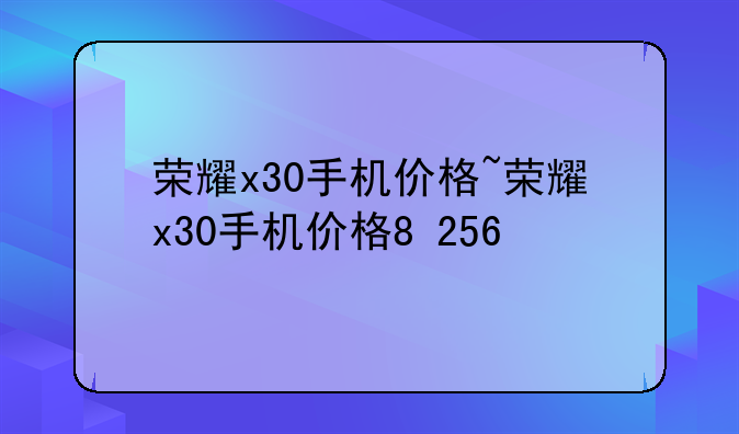 荣耀x30手机价格~荣耀x30手机价格8+256