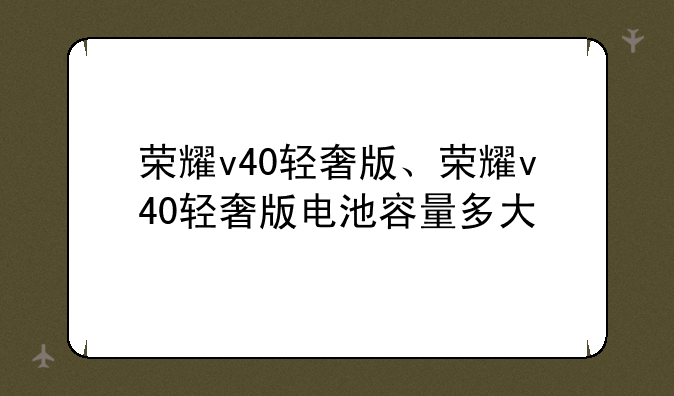 荣耀v40轻奢版、荣耀v40轻奢版电池容量多大
