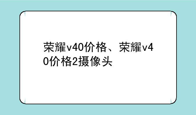 荣耀v40价格、荣耀v40价格2摄像头