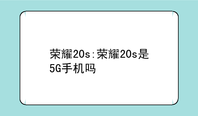 荣耀20s:荣耀20s是5G手机吗