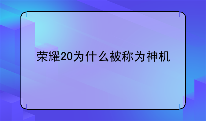 荣耀20为什么被称为神机