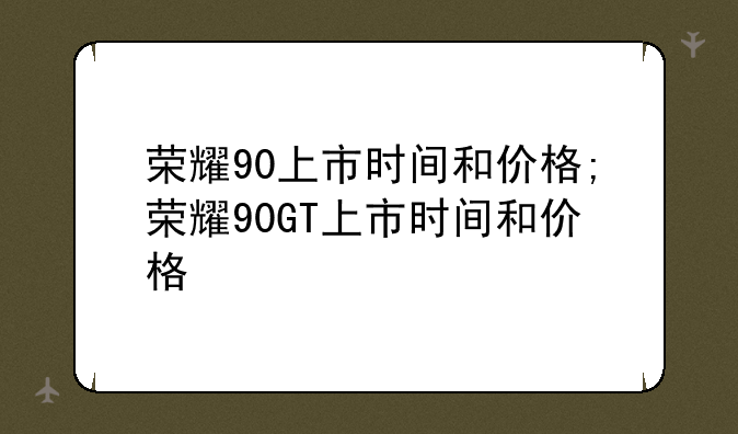 荣耀90上市时间和价格;荣耀90GT上市时间和价格