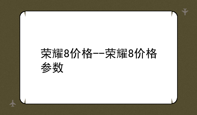 荣耀8价格--荣耀8价格参数