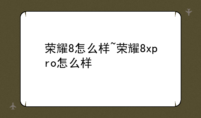 荣耀8怎么样~荣耀8xpro怎么样