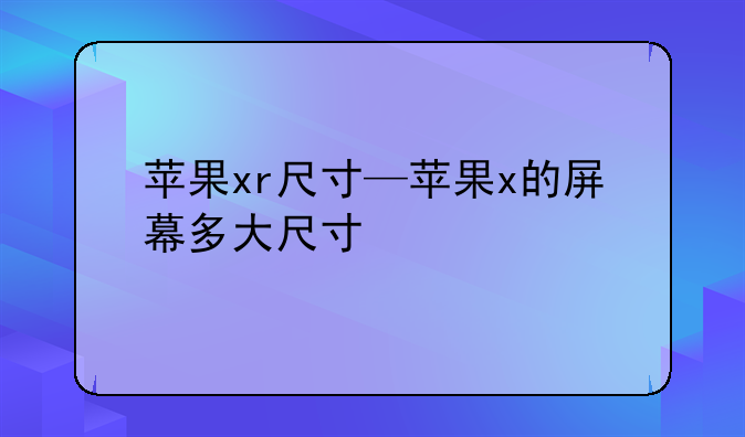 苹果xr尺寸—苹果x的屏幕多大尺寸