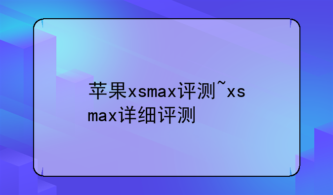 苹果xsmax评测~xsmax详细评测
