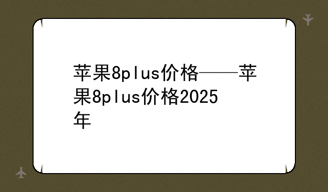 苹果8plus价格——苹果8plus价格2025年