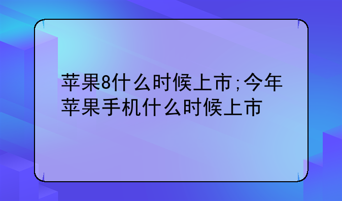苹果8什么时候上市;今年苹果手机什么时候上市