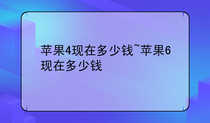 苹果4现在多少钱~苹果6现在多少钱