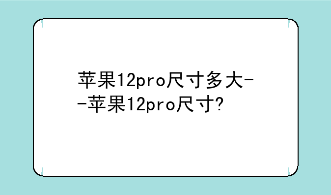 苹果12pro尺寸多大--苹果12pro尺寸?
