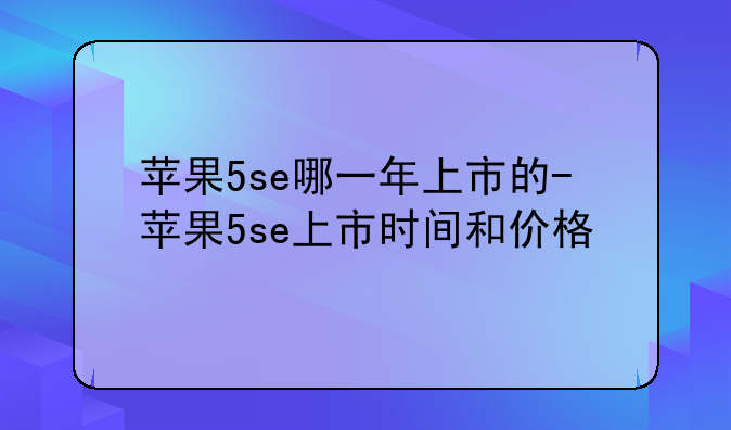苹果5se哪一年上市的-苹果5se上市时间和价格