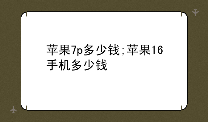 苹果7p多少钱;苹果16手机多少钱