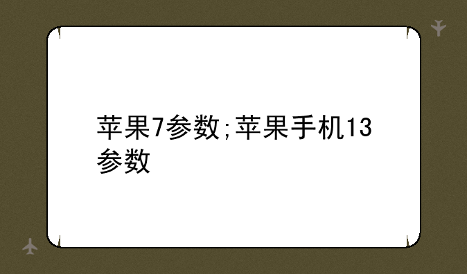 苹果7参数;苹果手机13参数