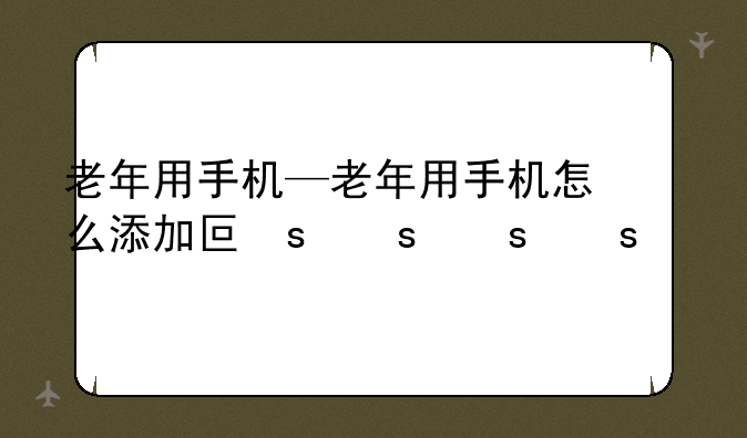 老年用手机—老年用手机怎么添加号码