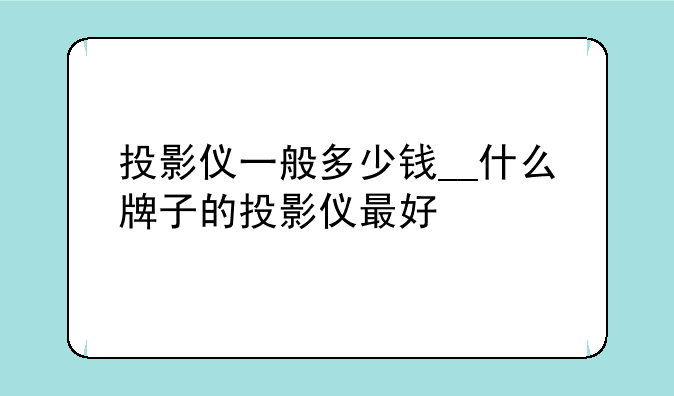 投影仪一般多少钱__什么牌子的投影仪最好