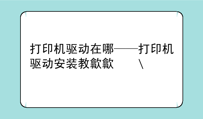 打印机驱动在哪——打印机驱动安装教程