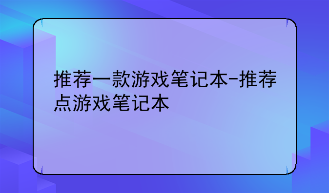 推荐一款游戏笔记本-推荐点游戏笔记本