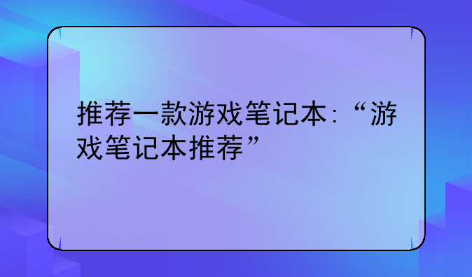 推荐一款游戏笔记本:“游戏笔记本推荐”