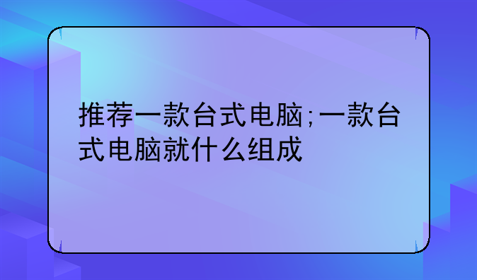 推荐一款台式电脑;一款台式电脑就什么组成