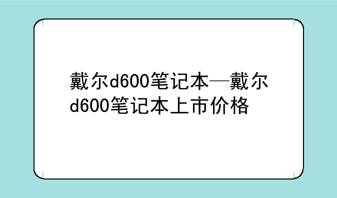 戴尔d600笔记本—戴尔d600笔记本上市价格