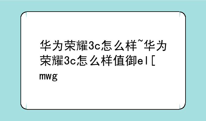 华为荣耀3c怎么样~华为荣耀3c怎么样值得买吗
