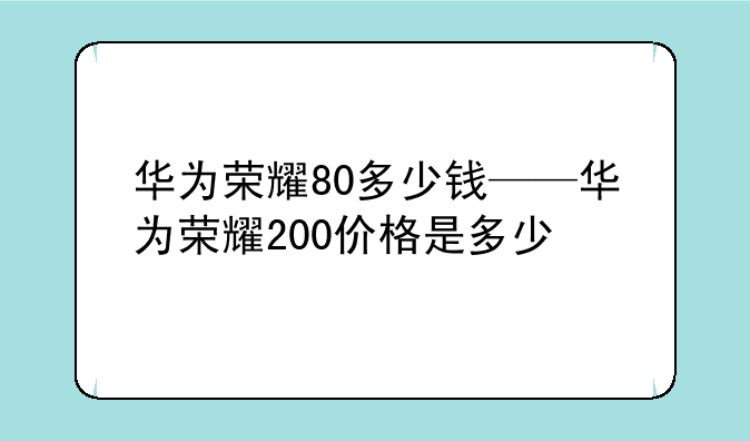 华为荣耀80多少钱——华为荣耀200价格是多少