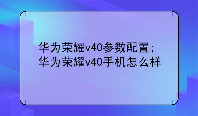 华为荣耀v40参数配置;华为荣耀v40手机怎么样