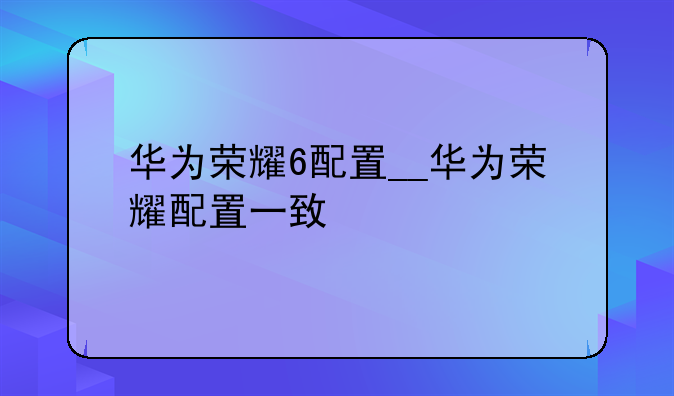 华为荣耀6配置__华为荣耀配置一致