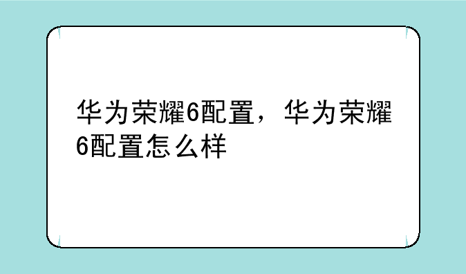 华为荣耀6配置，华为荣耀6配置怎么样