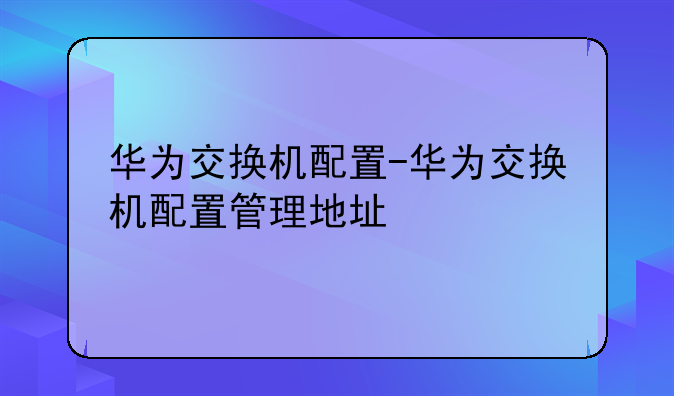 华为交换机配置-华为交换机配置管理地址