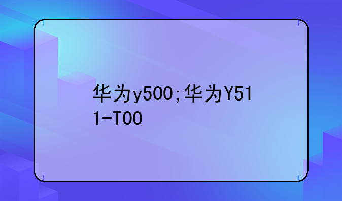 华为y500;华为Y511-T00