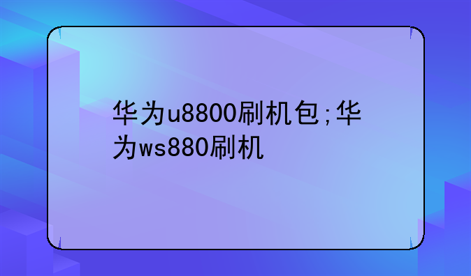华为u8800刷机包;华为ws880刷机