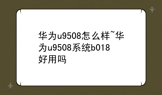华为u9508怎么样~华为u9508系统b018好用吗