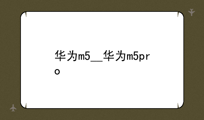 华为m5__华为m5pro