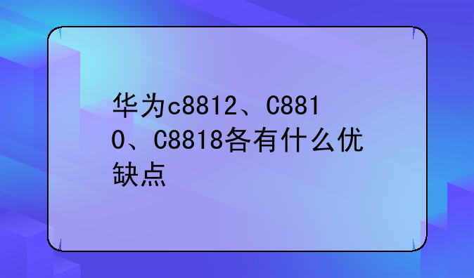华为c8812、C8810、C8818各有什么优缺点