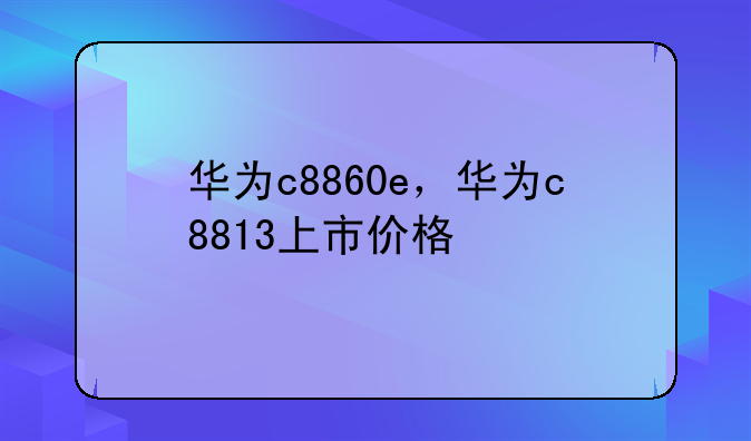 华为c8860e，华为c8813上市价格