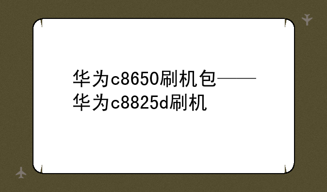 华为c8650刷机包——华为c8825d刷机