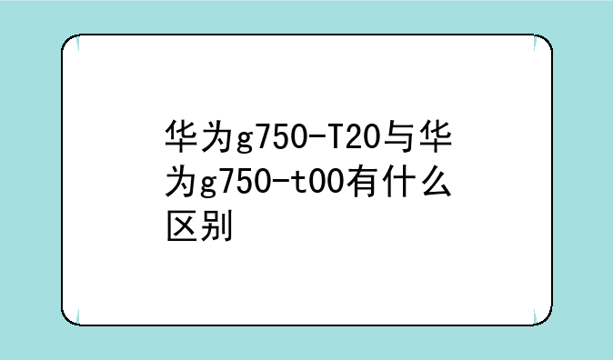 华为g750-T20与华为g750-t00有什么区别