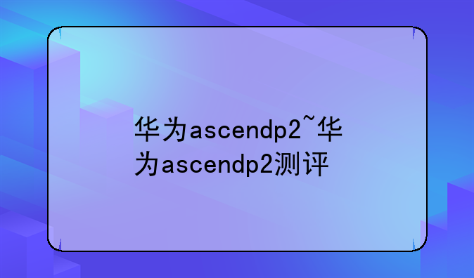 华为ascendp2~华为ascendp2测评