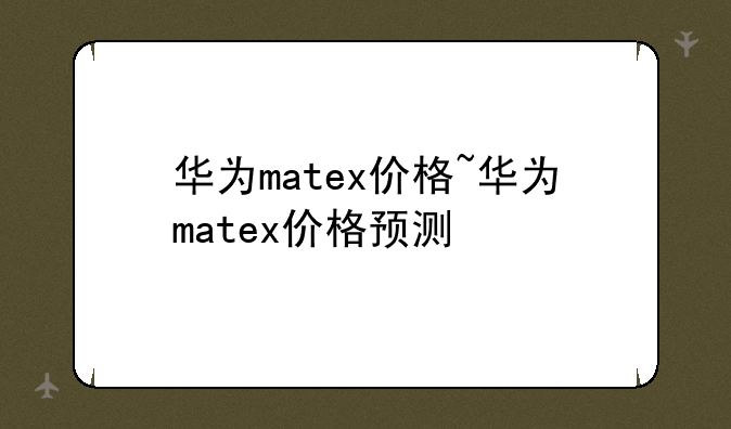 华为matex价格~华为matex价格预测