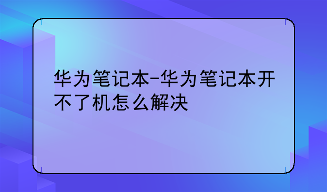 华为笔记本-华为笔记本开不了机怎么解决