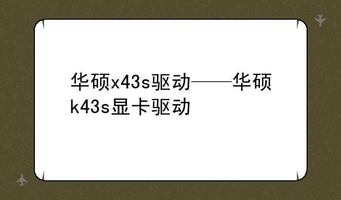 华硕x43s驱动——华硕k43s显卡驱动