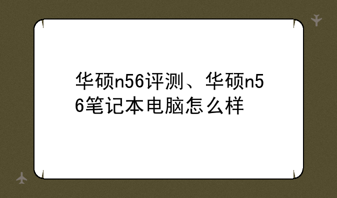 华硕n56评测、华硕n56笔记本电脑怎么样