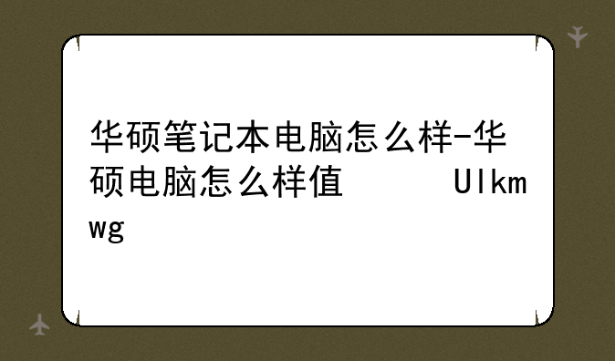 华硕笔记本电脑怎么样-华硕电脑怎么样值得买吗