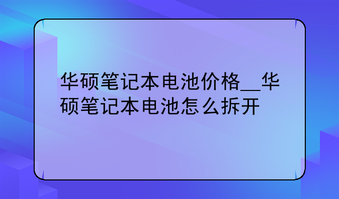 华硕笔记本电池价格__华硕笔记本电池怎么拆开