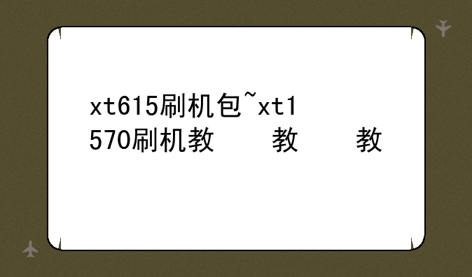 xt615刷机包~xt1570刷机教程