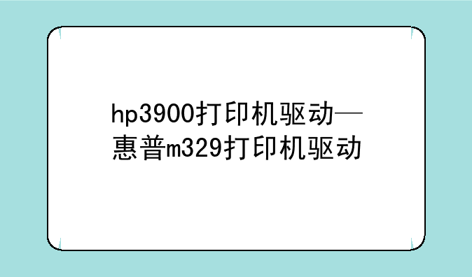 hp3900打印机驱动—惠普m329打印机驱动